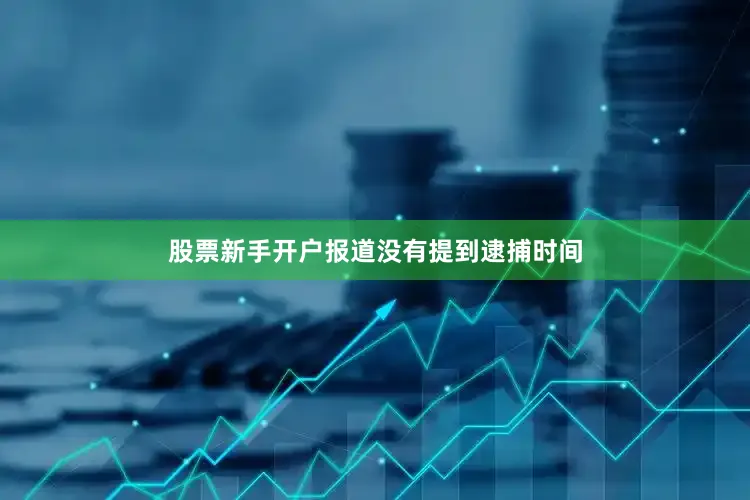 股票新手开户报道没有提到逮捕时间