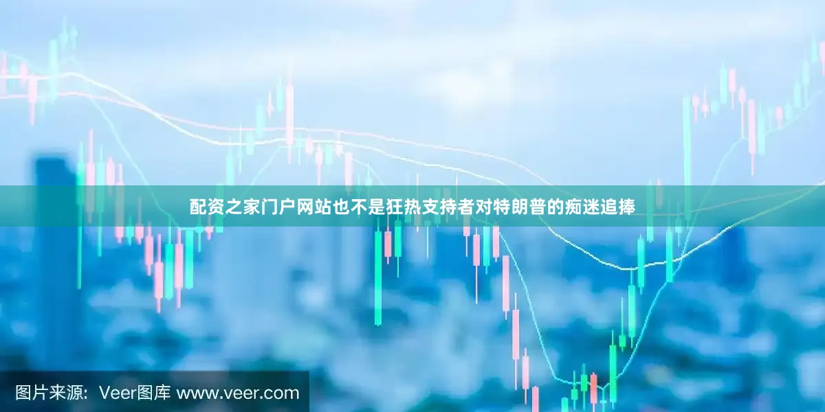 配资之家门户网站也不是狂热支持者对特朗普的痴迷追捧