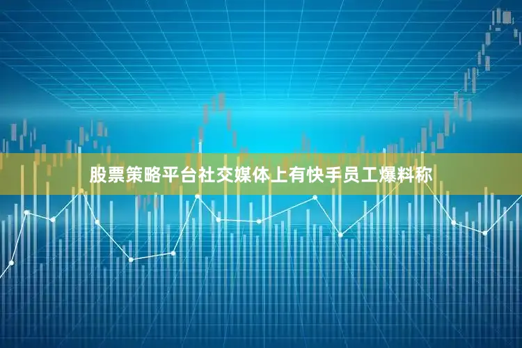 股票策略平台社交媒体上有快手员工爆料称