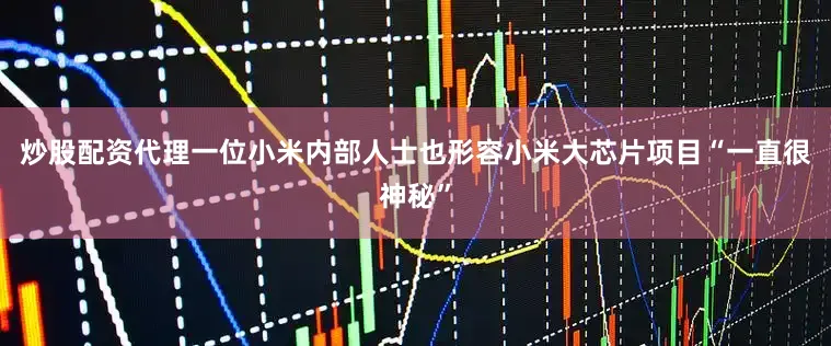 炒股配资代理一位小米内部人士也形容小米大芯片项目“一直很神秘”