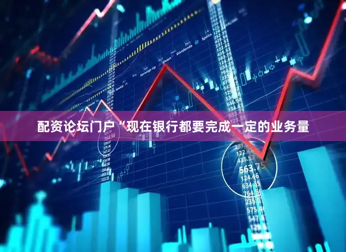 配资论坛门户“现在银行都要完成一定的业务量