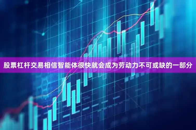 股票杠杆交易相信智能体很快就会成为劳动力不可或缺的一部分