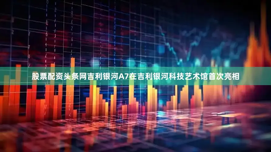股票配资头条网吉利银河A7在吉利银河科技艺术馆首次亮相