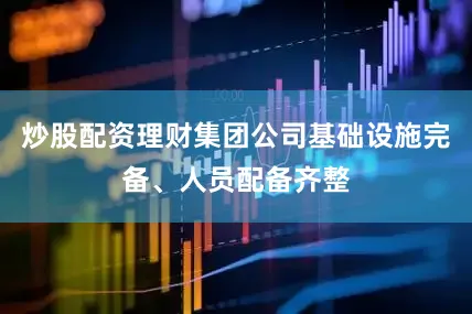 炒股配资理财集团公司基础设施完备、人员配备齐整
