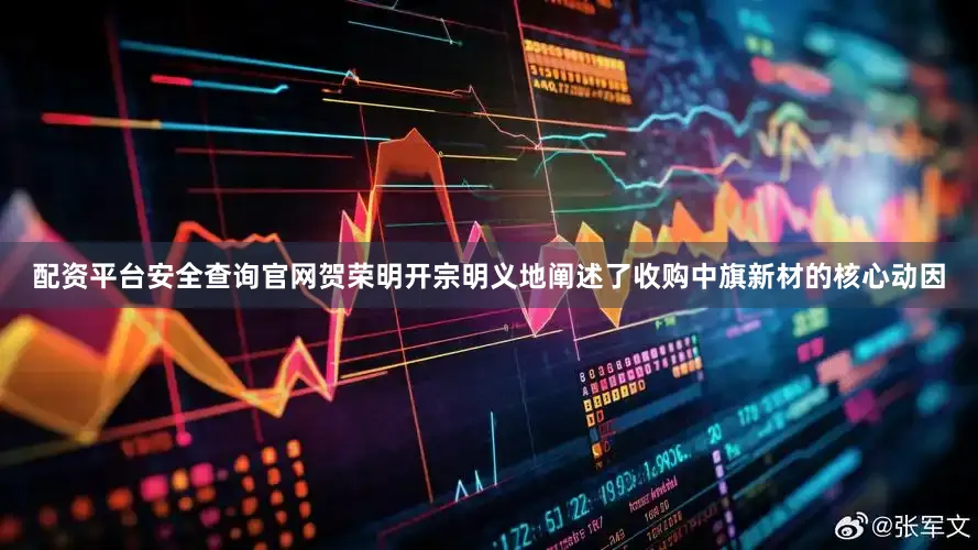 配资平台安全查询官网贺荣明开宗明义地阐述了收购中旗新材的核心动因