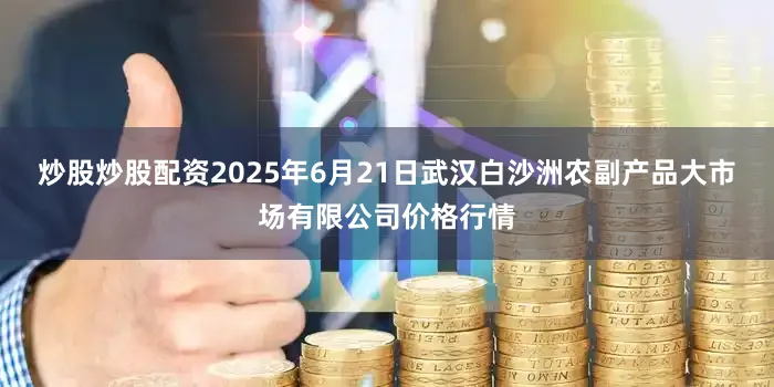 炒股炒股配资2025年6月21日武汉白沙洲农副产品大市场有限公司价格行情