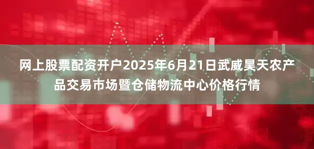 网上股票配资开户2025年6月21日武威昊天农产品交易市场暨仓储物流中心价格行情