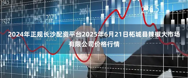 2024年正规长沙配资平台2025年6月21日柘城县辣椒大市场有限公司价格行情