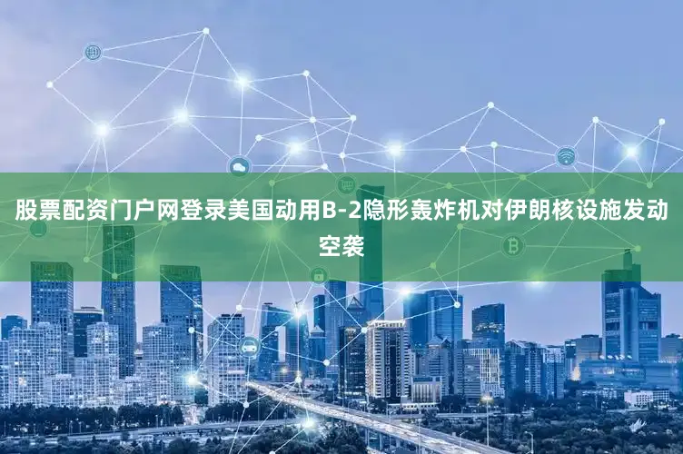 股票配资门户网登录美国动用B-2隐形轰炸机对伊朗核设施发动空袭