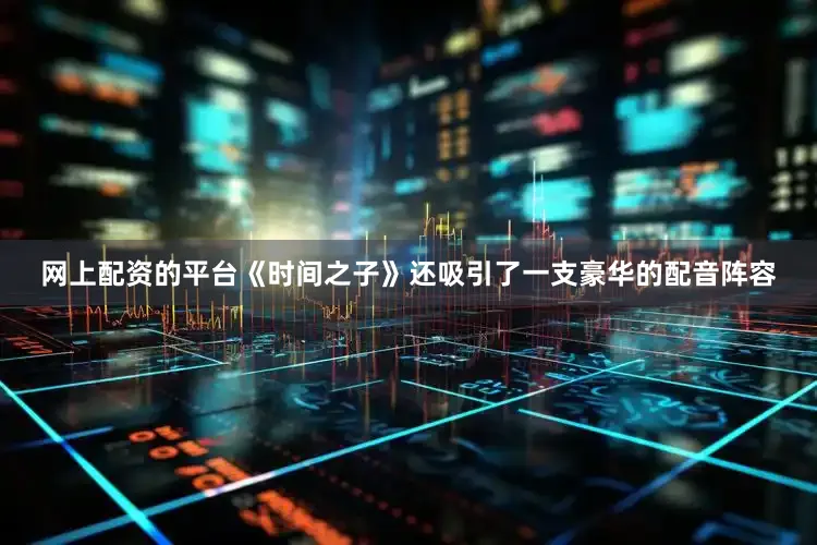 网上配资的平台《时间之子》还吸引了一支豪华的配音阵容