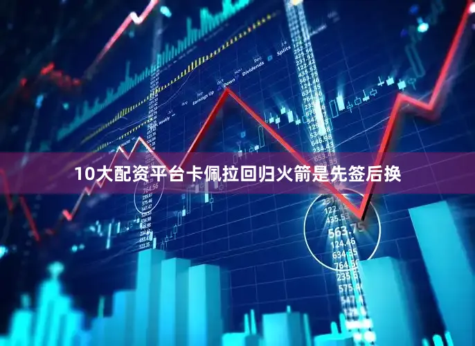 10大配资平台卡佩拉回归火箭是先签后换