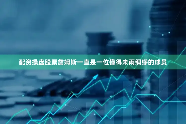 配资操盘股票詹姆斯一直是一位懂得未雨绸缪的球员
