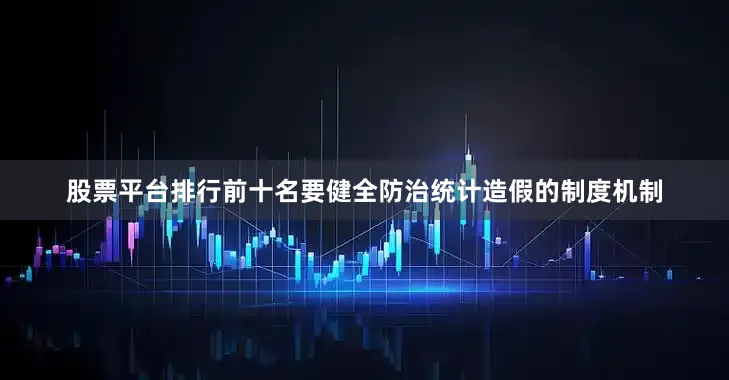 股票平台排行前十名要健全防治统计造假的制度机制