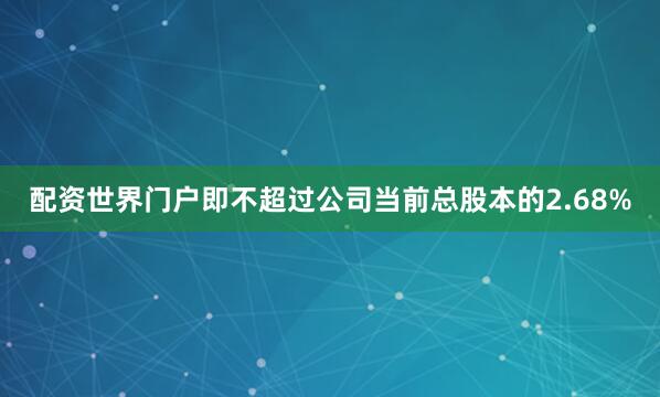 配资世界门户即不超过公司当前总股本的2.68%