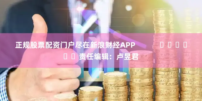 正规股票配资门户尽在新浪财经APP            						责任编辑：卢昱君