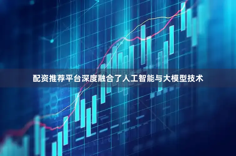 配资推荐平台深度融合了人工智能与大模型技术
