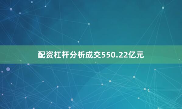 配资杠杆分析成交550.22亿元