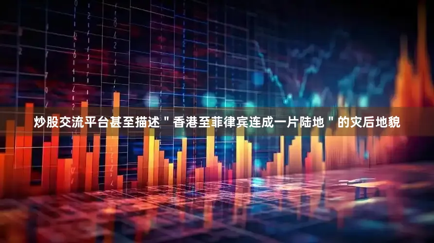炒股交流平台甚至描述＂香港至菲律宾连成一片陆地＂的灾后地貌