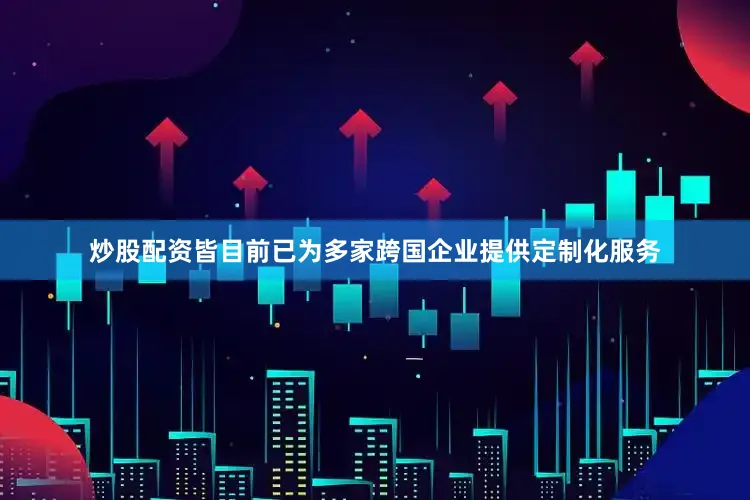 炒股配资皆目前已为多家跨国企业提供定制化服务