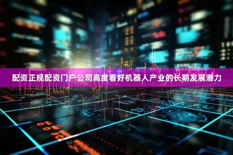 配资正规配资门户公司高度看好机器人产业的长期发展潜力