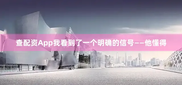 查配资App我看到了一个明确的信号——他懂得