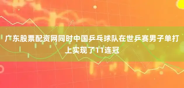 广东股票配资网同时中国乒乓球队在世乒赛男子单打上实现了11连冠