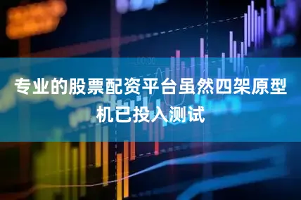 专业的股票配资平台虽然四架原型机已投入测试