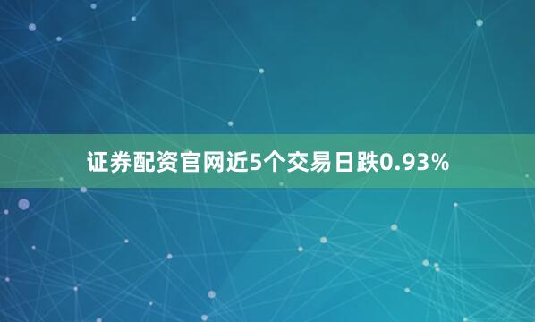 证券配资官网近5个交易日跌0.93%