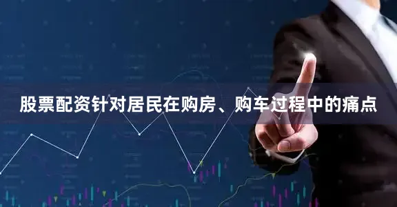 股票配资　　针对居民在购房、购车过程中的痛点