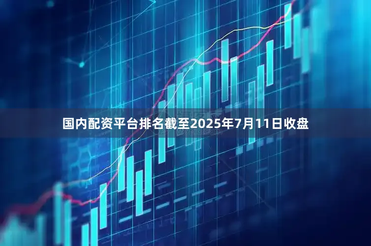 国内配资平台排名截至2025年7月11日收盘