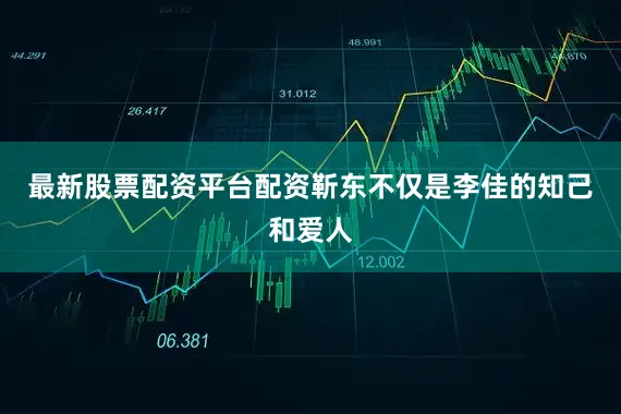 最新股票配资平台配资靳东不仅是李佳的知己和爱人
