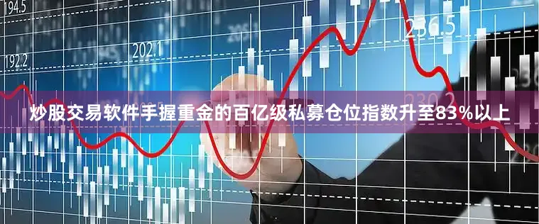 炒股交易软件手握重金的百亿级私募仓位指数升至83%以上