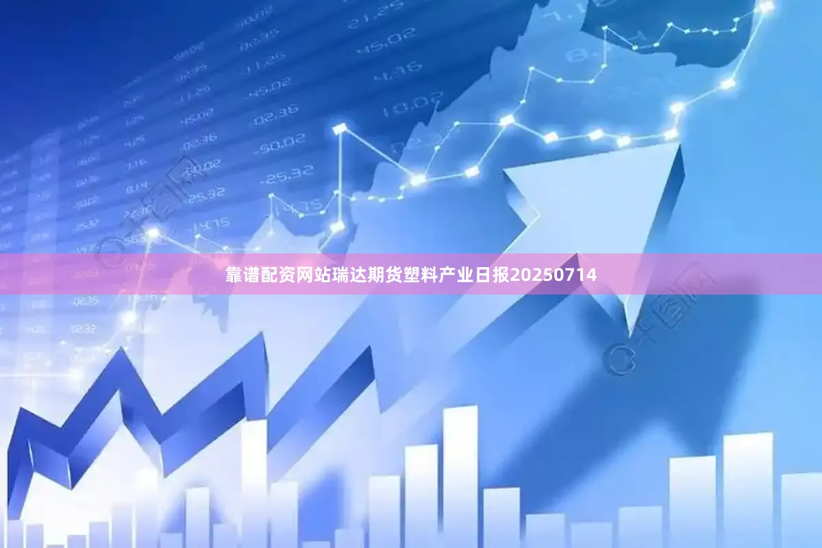 靠谱配资网站瑞达期货塑料产业日报20250714