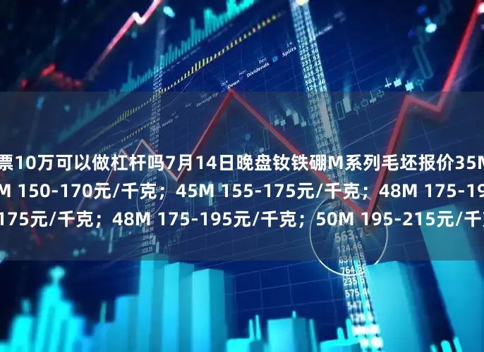 股票10万可以做杠杆吗7月14日晚盘钕铁硼M系列毛坯报价35M 135-155元/千克；40M 150-170元/千克；45M 155-175元/千克；48M 175-195元/千克；50M 195-215元/千克。