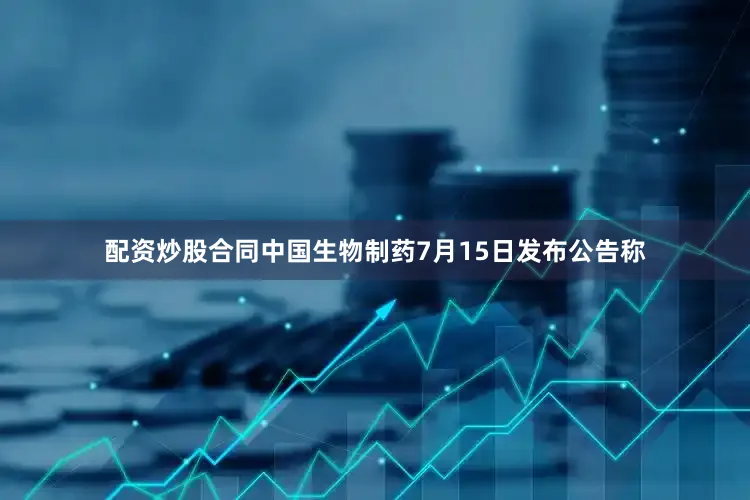 配资炒股合同中国生物制药7月15日发布公告称