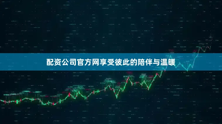 配资公司官方网享受彼此的陪伴与温暖