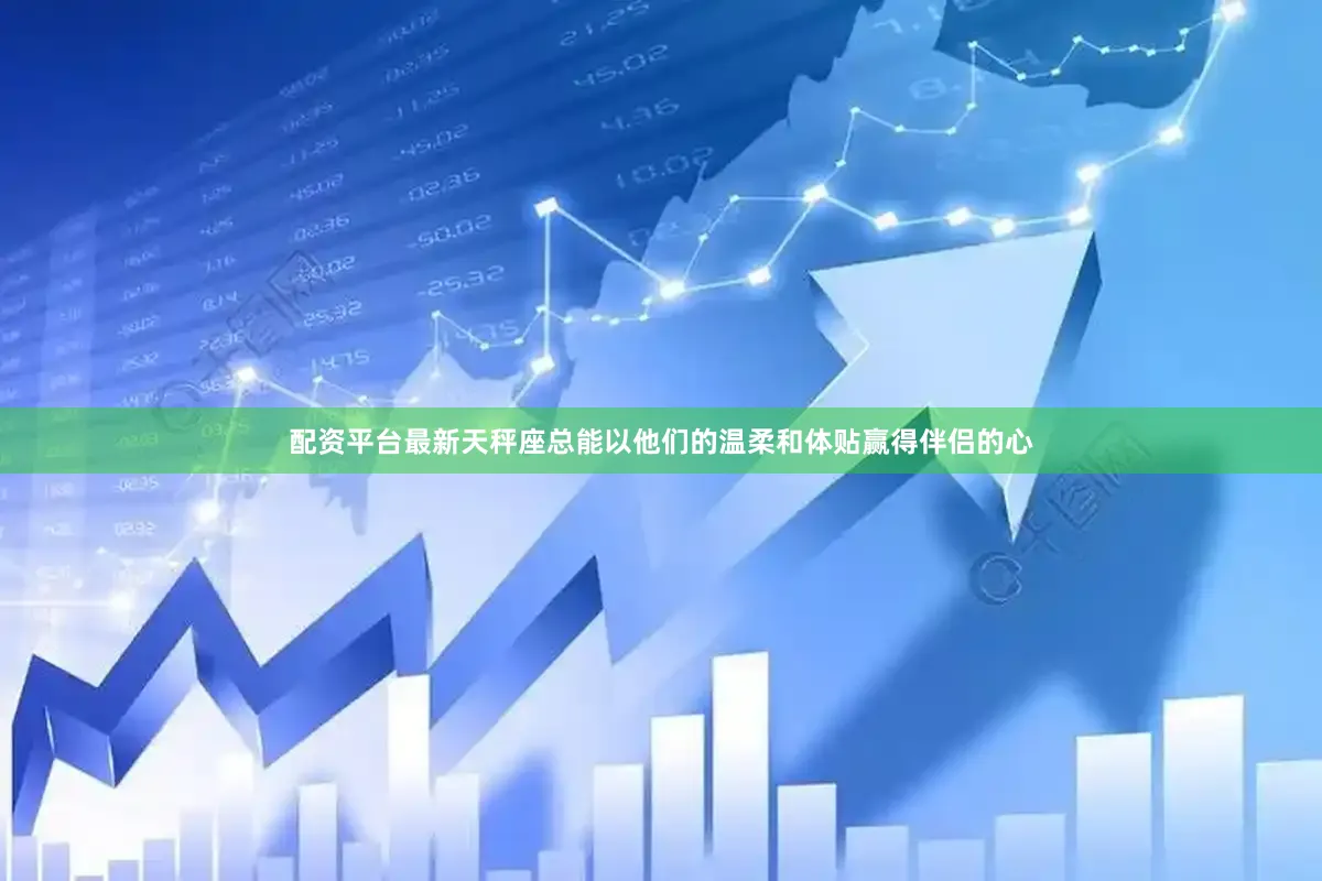 配资平台最新天秤座总能以他们的温柔和体贴赢得伴侣的心