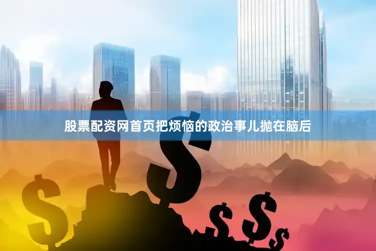 股票配资网首页把烦恼的政治事儿抛在脑后