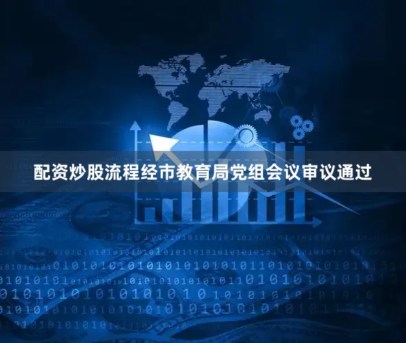 配资炒股流程经市教育局党组会议审议通过