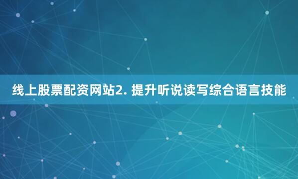 线上股票配资网站2. 提升听说读写综合语言技能
