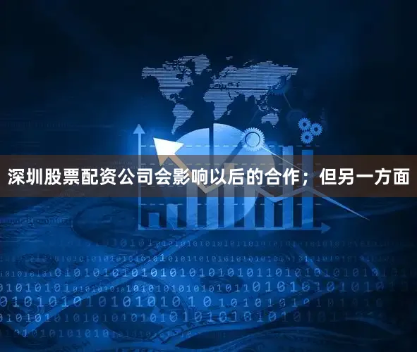 深圳股票配资公司会影响以后的合作；但另一方面