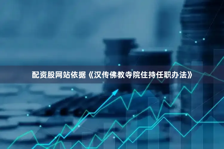 配资股网站依据《汉传佛教寺院住持任职办法》