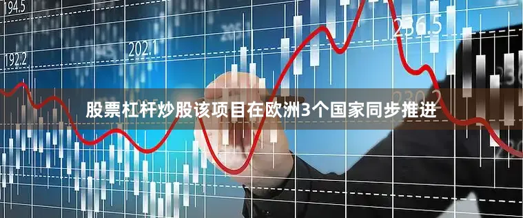 股票杠杆炒股该项目在欧洲3个国家同步推进