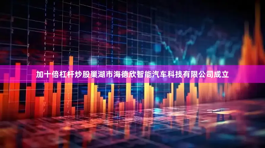 加十倍杠杆炒股巢湖市海德欣智能汽车科技有限公司成立