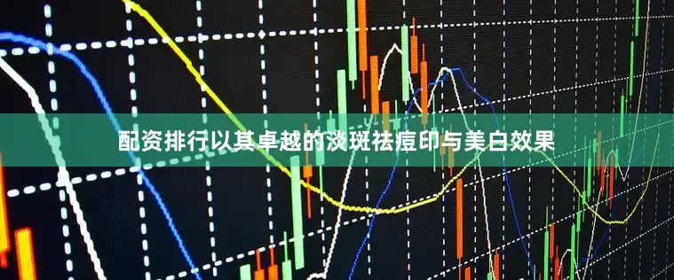 配资排行以其卓越的淡斑祛痘印与美白效果