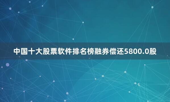 中国十大股票软件排名榜融券偿还5800.0股