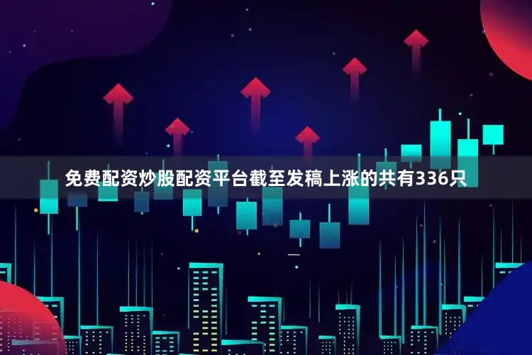 免费配资炒股配资平台截至发稿上涨的共有336只