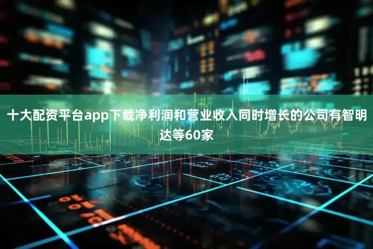 十大配资平台app下载净利润和营业收入同时增长的公司有智明达等60家