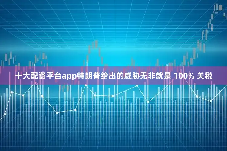 十大配资平台app特朗普给出的威胁无非就是 100% 关税