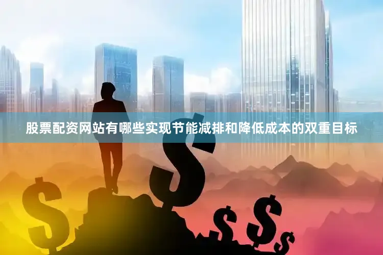 股票配资网站有哪些实现节能减排和降低成本的双重目标